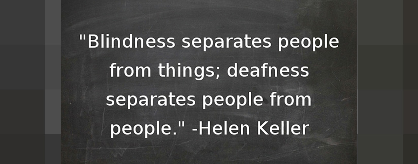 Blindness separates people from things; deafness separates people from people. Said by Helen Keller.