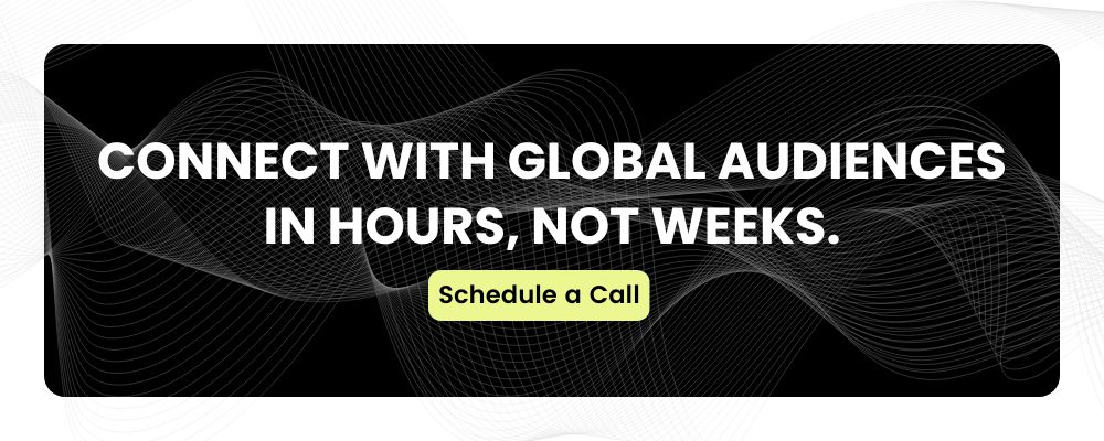 Connect with global audiences in hours, not weeks.Schedule a call